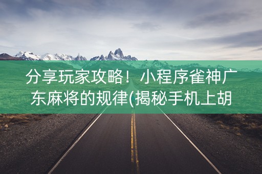 分享玩家攻略！小程序雀神广东麻将的规律(揭秘手机上胡牌技巧)