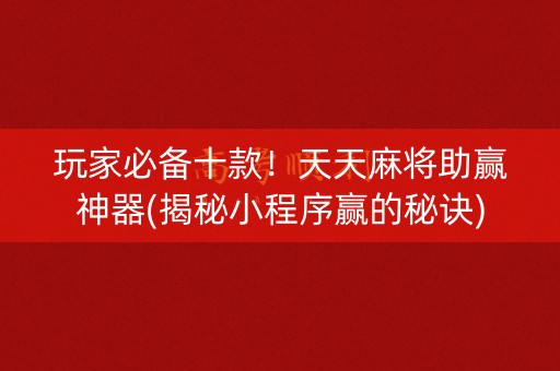 玩家必备十款！天天麻将助赢神器(揭秘小程序赢的秘诀)