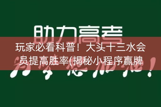 玩家必看科普！大头十三水会员提高胜率(揭秘小程序赢牌的技巧)