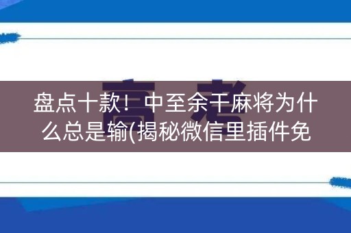 盘点十款！中至余干麻将为什么总是输(揭秘微信里插件免费)