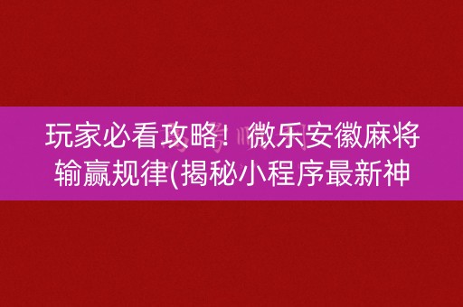 玩家必看攻略！微乐安徽麻将输赢规律(揭秘小程序最新神器下载)