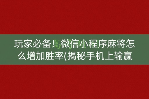 玩家必备！微信小程序麻将怎么增加胜率(揭秘手机上输赢技巧)