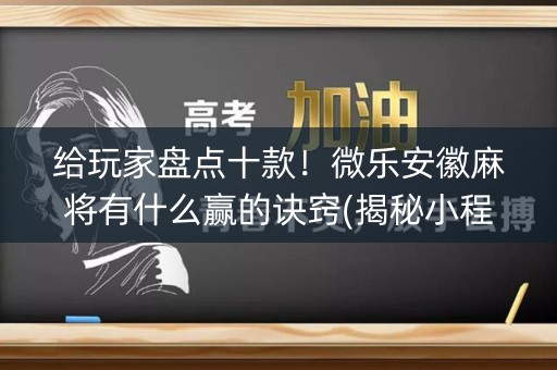 给玩家盘点十款！微乐安徽麻将有什么赢的诀窍(揭秘小程序自建房怎么赢)