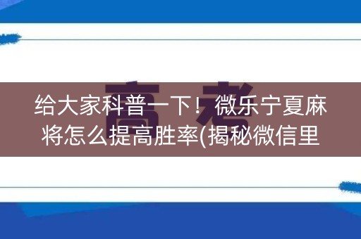 给大家科普一下！微乐宁夏麻将怎么提高胜率(揭秘微信里攻略插件)