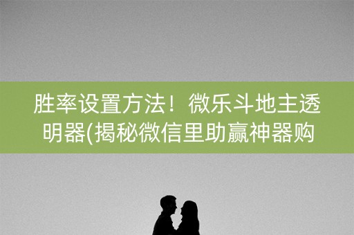 胜率设置方法！微乐斗地主透明器(揭秘微信里助赢神器购买)