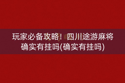 玩家必备攻略！四川途游麻将确实有挂吗(确实有挂吗)