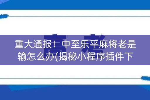 重大通报！中至乐平麻将老是输怎么办(揭秘小程序插件下载)