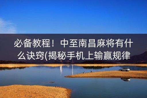 必备教程！中至南昌麻将有什么诀窍(揭秘手机上输赢规律)