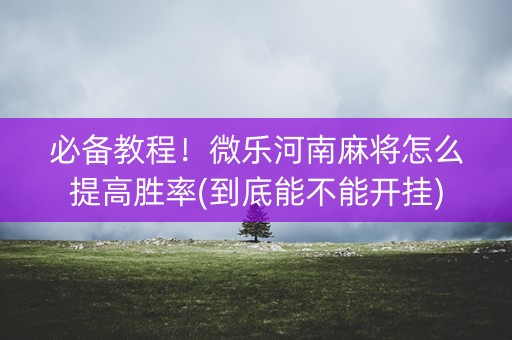 必备教程！微乐河南麻将怎么提高胜率(到底能不能开挂)