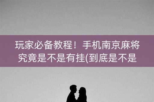 玩家必备教程！手机南京麻将究竟是不是有挂(到底是不是有挂)