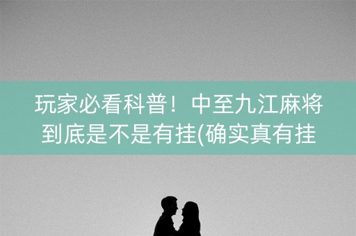 玩家必看科普！中至九江麻将到底是不是有挂(确实真有挂)