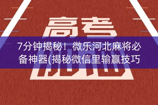 7分钟揭秘！微乐河北麻将必备神器(揭秘微信里输赢技巧)