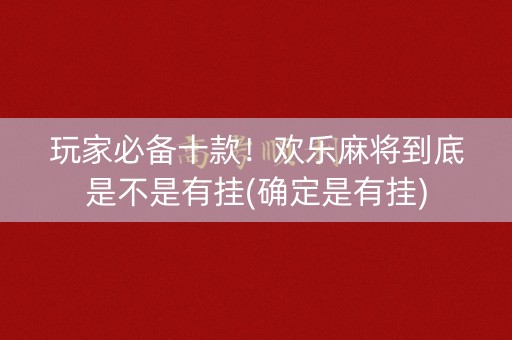玩家必备十款！欢乐麻将到底是不是有挂(确定是有挂)