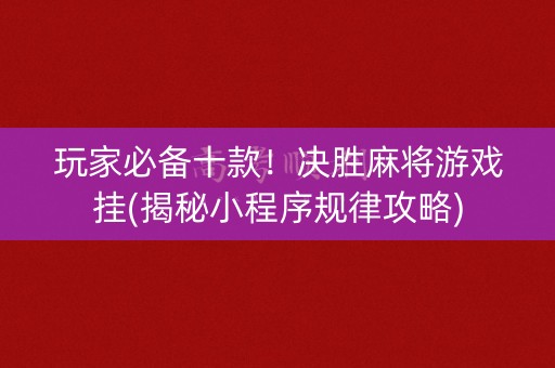 玩家必备十款！决胜麻将游戏挂(揭秘小程序规律攻略)