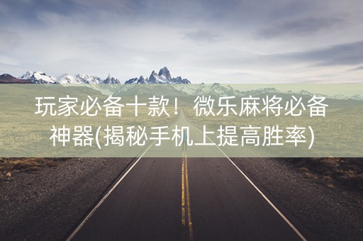 玩家必备十款！微乐麻将必备神器(揭秘手机上提高胜率)