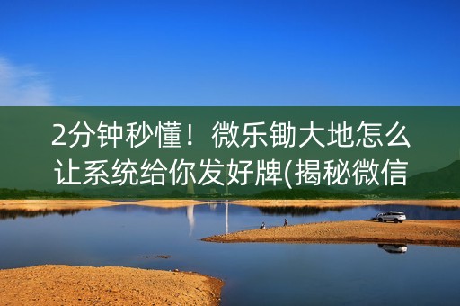 2分钟秒懂！微乐锄大地怎么让系统给你发好牌(揭秘微信里系统发好牌)