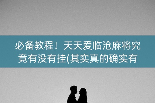 必备教程！天天爱临沧麻将究竟有没有挂(其实真的确实有挂)