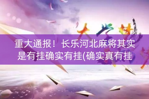 重大通报！长乐河北麻将其实是有挂确实有挂(确实真有挂)