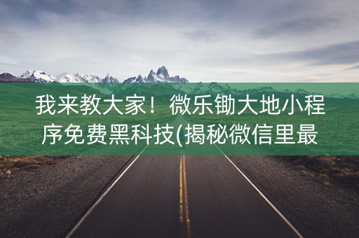 我来教大家！微乐锄大地小程序免费黑科技(揭秘微信里最新神器下载)