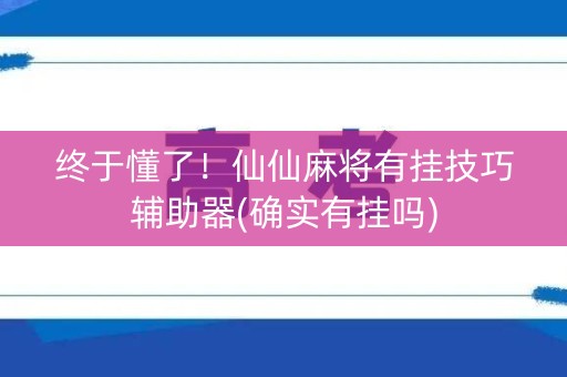 终于懂了！仙仙麻将有挂技巧辅助器(确实有挂吗)
