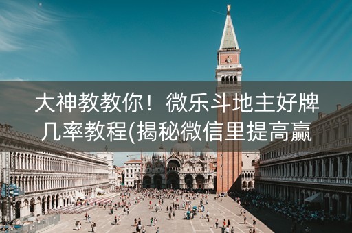 大神教教你！微乐斗地主好牌几率教程(揭秘微信里提高赢的概率)