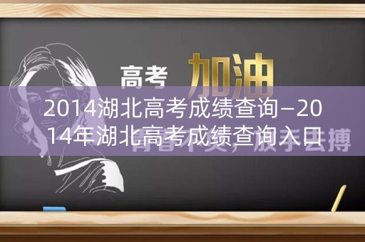 2014湖北高考成绩查询—2014年湖北高考成绩查询入口 2014湖北高考成绩查询—2014年湖北高考成绩查询入口