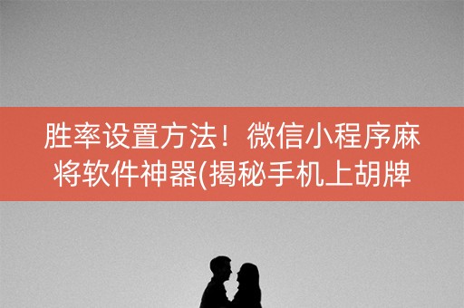 胜率设置方法！微信小程序麻将软件神器(揭秘手机上胡牌神器)