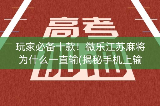 玩家必备十款！微乐江苏麻将为什么一直输(揭秘手机上输赢规律)
