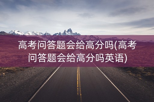 高考问答题会给高分吗(高考问答题会给高分吗英语)