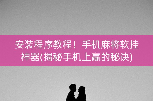 安装程序教程！手机麻将软挂神器(揭秘手机上赢的秘诀)