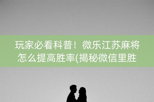 玩家必看科普！微乐江苏麻将怎么提高胜率(揭秘微信里胜率到哪调)