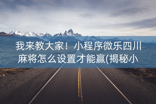 我来教大家！小程序微乐四川麻将怎么设置才能赢(揭秘小程序胡牌技巧)