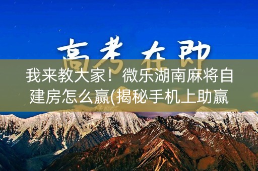 我来教大家！微乐湖南麻将自建房怎么赢(揭秘手机上助赢软件)
