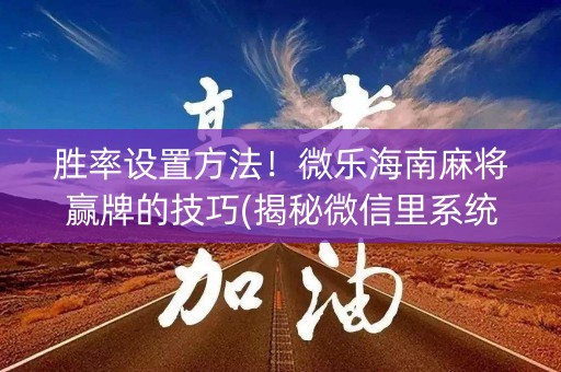 胜率设置方法！微乐海南麻将赢牌的技巧(揭秘微信里系统发好牌)