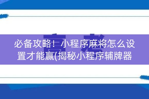 必备攻略！小程序麻将怎么设置才能赢(揭秘小程序辅牌器)