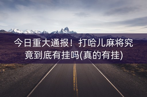 今日重大通报！打哈儿麻将究竟到底有挂吗(真的有挂)