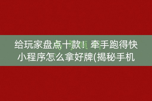给玩家盘点十款！牵手跑得快小程序怎么拿好牌(揭秘手机上系统发好牌)