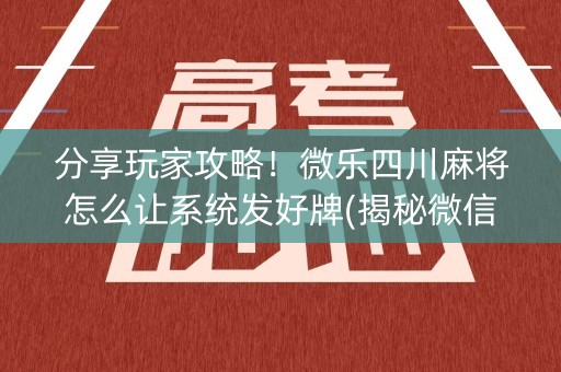 分享玩家攻略！微乐四川麻将怎么让系统发好牌(揭秘微信里助攻神器)