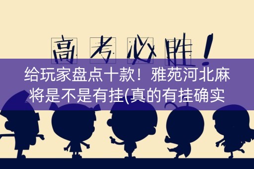 给玩家盘点十款！雅苑河北麻将是不是有挂(真的有挂确实有挂)