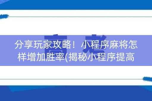 分享玩家攻略！小程序麻将怎样增加胜率(揭秘小程序提高胜率)