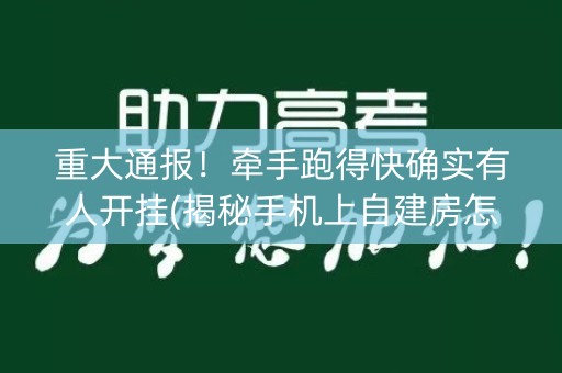 重大通报！牵手跑得快确实有人开挂(揭秘手机上自建房怎么赢)