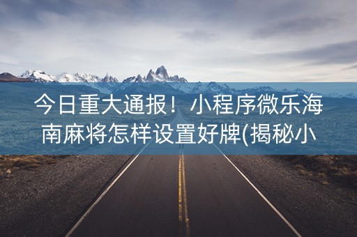 今日重大通报！小程序微乐海南麻将怎样设置好牌(揭秘小程序助赢神器)