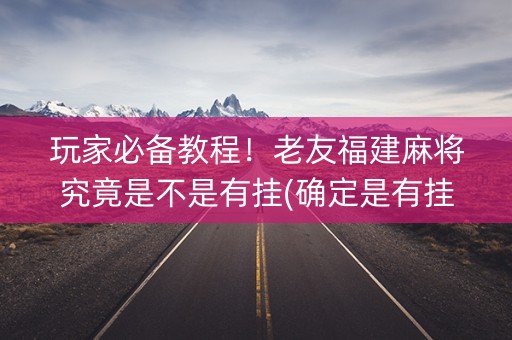 玩家必备教程！老友福建麻将究竟是不是有挂(确定是有挂)