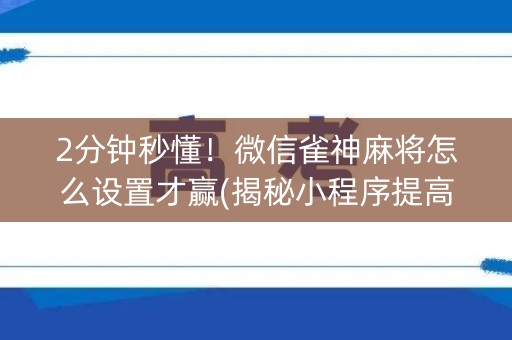 2分钟秒懂！微信雀神麻将怎么设置才赢(揭秘小程序提高胜率)