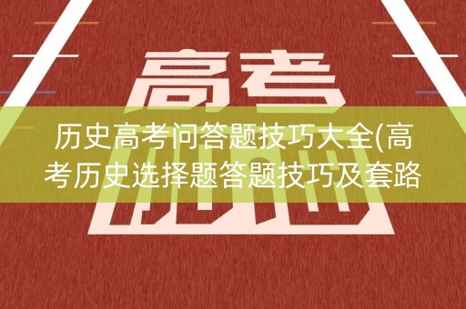 历史高考问答题技巧大全(高考历史选择题答题技巧及套路)