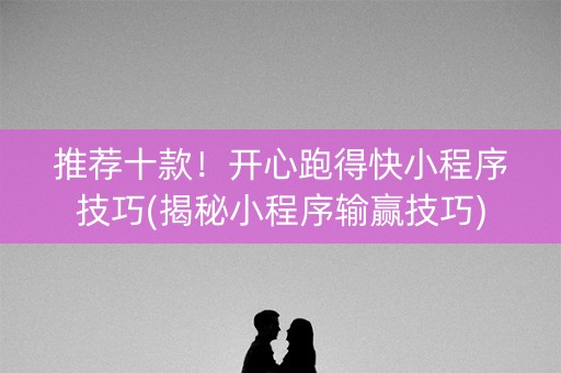 推荐十款！开心跑得快小程序技巧(揭秘小程序输赢技巧)