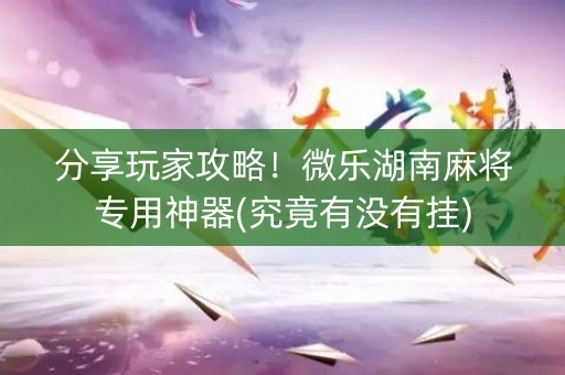 分享玩家攻略！微乐湖南麻将专用神器(究竟有没有挂)
