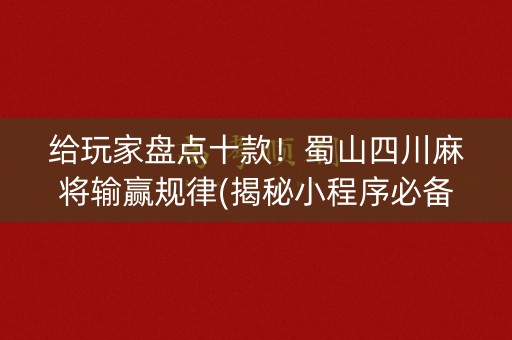 给玩家盘点十款！蜀山四川麻将输赢规律(揭秘小程序必备神器)