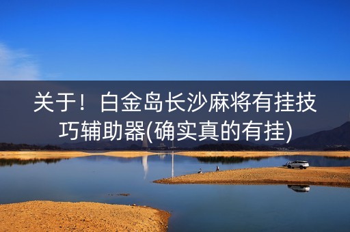 关于！白金岛长沙麻将有挂技巧辅助器(确实真的有挂)