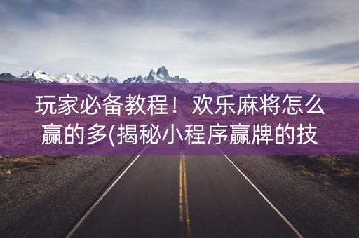 玩家必备教程！欢乐麻将怎么赢的多(揭秘小程序赢牌的技巧)